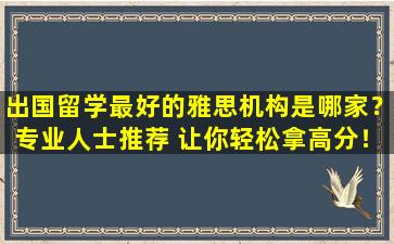 出国留学最好的雅思机构是哪家？专业人士推荐 让你轻松拿高分！